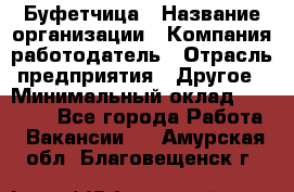 Буфетчица › Название организации ­ Компания-работодатель › Отрасль предприятия ­ Другое › Минимальный оклад ­ 18 000 - Все города Работа » Вакансии   . Амурская обл.,Благовещенск г.